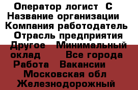Оператор-логист 1С › Название организации ­ Компания-работодатель › Отрасль предприятия ­ Другое › Минимальный оклад ­ 1 - Все города Работа » Вакансии   . Московская обл.,Железнодорожный г.